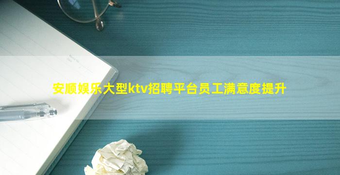 安顺娱乐大型ktv招聘平台员工满意度提升